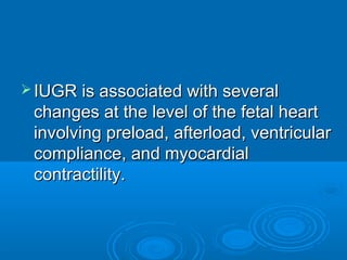 IUGR is associated with several
changes at the level of the fetal heart
involving preload, afterload, ventricular
compliance, and myocardial
contractility.
 
