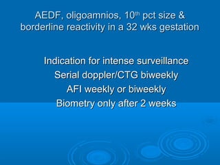 AEDF, oligoamnios, 10th pct size &
borderline reactivity in a 32 wks gestation
Indication for intense surveillance
Serial doppler/CTG biweekly
AFI weekly or biweekly
Biometry only after 2 weeks
 