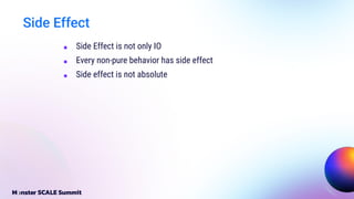 Side Effect
■ Side Effect is not only IO
■ Every non-pure behavior has side effect
■ Side effect is not absolute
 