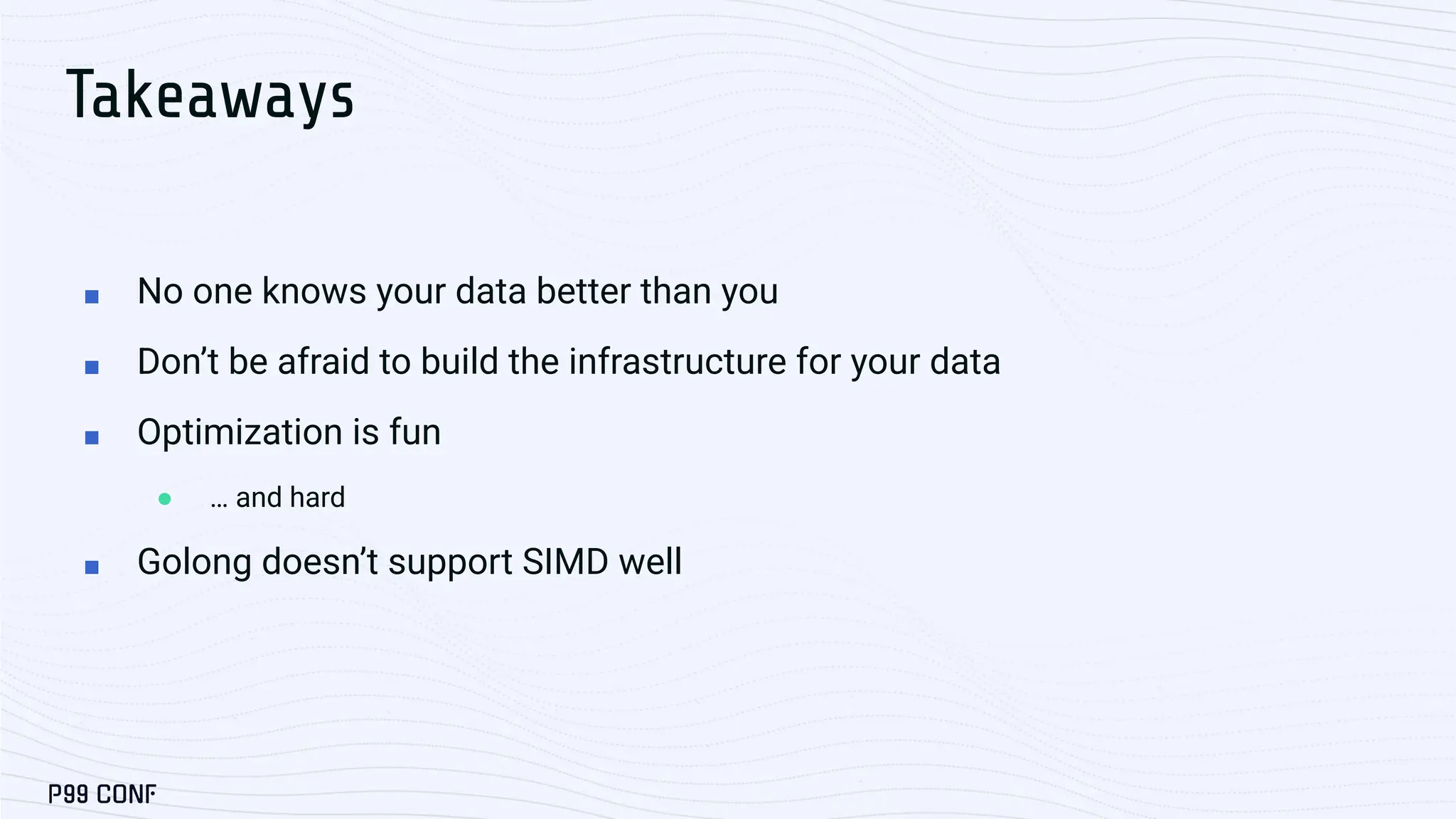 Takeaways ■ No one knows your data better than you ■ Don’t be afraid to build the infrastructure for your data ■ Optimization is fun ● … and hard ■ Golong doesn’t support SIMD well 