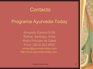 Contacto Programa Ayurveda-Today Armando Carrera 5126 Ñuñoa, Santiago, Chile Metro Príncipe de Gales Fono: (56-2) 823 0950 [email_address] http://www.ayurveda-today.com   