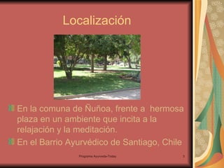 Localización En la comuna de Ñuñoa, frente a  hermosa plaza en un ambiente que incita a la relajación y la meditación. En el Barrio Ayurvédico de Santiago, Chile 