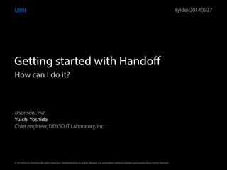UIKit 
Getting started with Handoff 
How can I do it? 
Yuichi Yoshida 
Chief engineer, DENSO IT Laboratory, Inc. 
#yidev20140927 
@sonson_twit 
© 2014 Yuichi Yoshida, all rights reserved. Redistribution or public display not permitted without written permission from Yuichi Yoshida. 
 