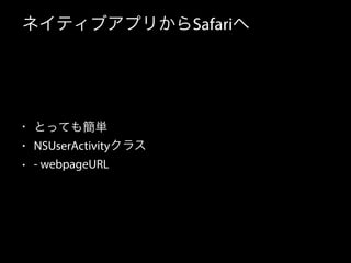 ネイティブアプリからSafariへ 
• とっても簡単 
• NSUserActivityクラス 
• - webpageURL 
 