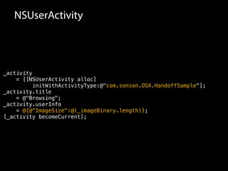 NSUserActivity 
_activity 
= [[NSUserActivity alloc] 
initWithActivityType:@"com.sonson.OSX.HandoffSample"]; 
_activity.title 
= @"Browsing"; 
_activity.userInfo 
= @{@"ImageSize":@(_imageBinary.length)}; 
[_activity becomeCurrent]; 
 