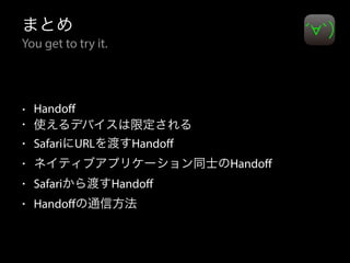まとめ 
You get to try it. 
• Handoff 
• 使えるデバイスは限定される 
• SafariにURLを渡すHandoff 
• ネイティブアプリケーション同士のHandoff 
• Safariから渡すHandoff 
• Handoffの通信方法 
 