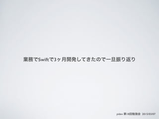 業務でSwiftで3ヶ月開発してきたので一旦振り返り
yidev 第18回勉強会 2015/03/07
 