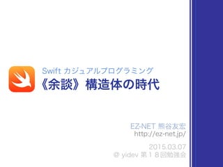EZ-‐‑‒NET  熊⾕谷友宏    
http://ez-‐‑‒net.jp/
2015.03.07  
@  yidev  第１８回勉強会
Swift  カジュアルプログラミング
《余談》構造体の時代
 