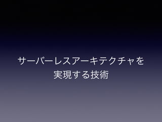 サーバーレスアーキテクチャを
実現する技術
 