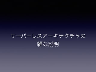 サーバーレスアーキテクチャの
雑な説明
 
