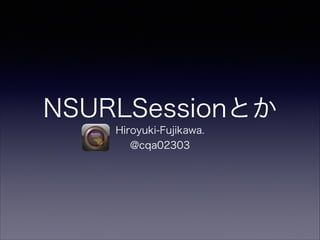 NSURLSessionȤ
Hiroyuki-Fujikawa.
@cqa02303

 