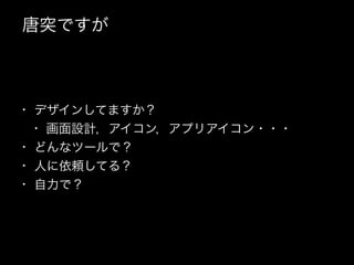 唐突ですが
• デザインしてますか？
• 画面設計，アイコン，アプリアイコン・・・
• どんなツールで？
• 人に依頼してる？
• 自力で？
 