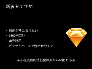 新参者ですが
• 機能がそこまでない
• 9800円安い
• UI設計用
• ピクセルベースで合わせやすい
ある程度目的特化型の方がいい面もある
 