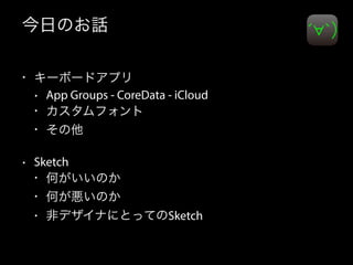 今日のお話
• キーボードアプリ
• App Groups - CoreData - iCloud
• カスタムフォント
• その他
• Sketch
• 何がいいのか
• 何が悪いのか
• 非デザイナにとってのSketch
 