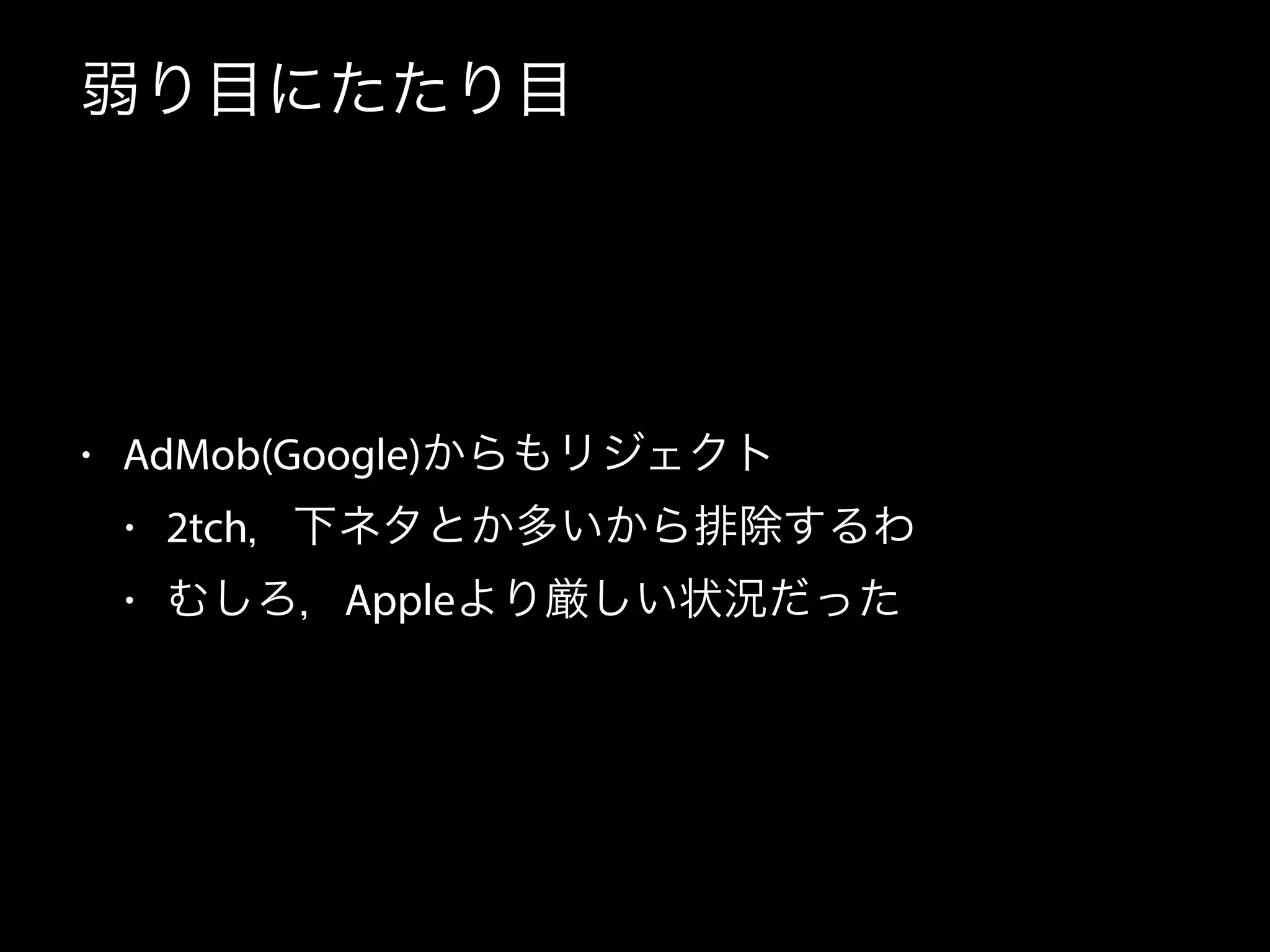 弱り目にたたり目
• AdMob(Google)からもリジェクト
• 2tch，下ネタとか多いから排除するわ
• むしろ，Appleより厳しい状況だった
 