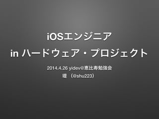 iOSエンジニア 
in ハードウェア・プロジェクト
2014.4.26 yidev@恵比寿勉強会
堤 （@shu223）
 