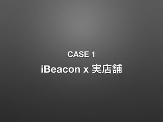 CASE 1
iBeacon x 実店舗
 