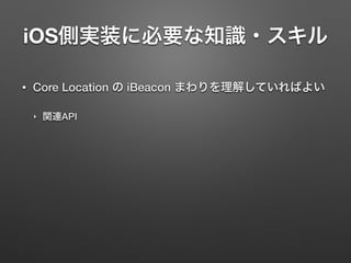 iOS側実装に必要な知識・スキル
• Core Location の iBeacon まわりを理解していればよい
‣ 関連API
 