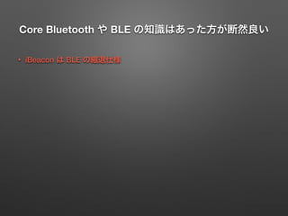 Core Bluetooth や BLE の知識はあった方が断然良い
• iBeacon は BLE の縮退仕様
 