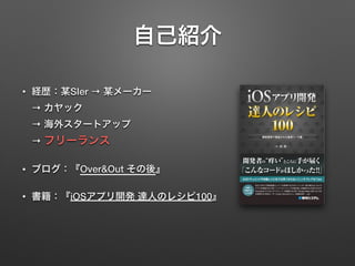 自己紹介
• 経歴：某SIer → 某メーカー  
→ カヤック  
→ 海外スタートアップ  
→ フリーランス
• ブログ：『Over&Out その後』
• 書籍：『iOSアプリ開発 達人のレシピ100』
 