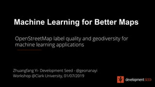 Machine Learning for Better Maps
Zhuangfang Yi- Development Seed - @geonanayi
Workshop @Clark University, 01/07/2019
OpenStreetMap label quality and geodiversity for
machine learning applications
 