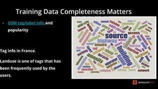 Training Data Completeness Matters
- OSM tag/label info and
popularity
Tag info in France.
Landuse is one of tags that has
been frequently used by the
users.
 