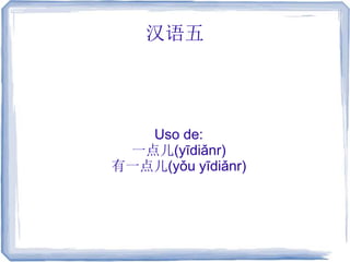 汉语五
Uso de:
一点儿(yīdiǎnr)
有一点儿(yǒu yīdiǎnr)
 