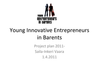 Young Innovative Entrepreneurs in Barents Project plan 2011- Saila-Inkeri Vaara 1.4.2011 