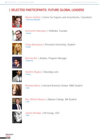 Marino Auffant | Center for Exports and Investments, Consultant
> Dominican Republic




Konstantin Barnukov | D3Media, Founder
> Russia




Yuliya Barsukova | Princeton Univerisity, Student
> Russia




Marcelo Ber | Ashoka, Program Manager
> Argentina




Vladimir Boykov | Docologs.com
> Russia




Amanda Boren | Harvard Business School, MBA Student
> USA




Alec William Bowers | Babson College, BA Student
> USA




Juliette Brindak | HD Group, CEO
> USA
 