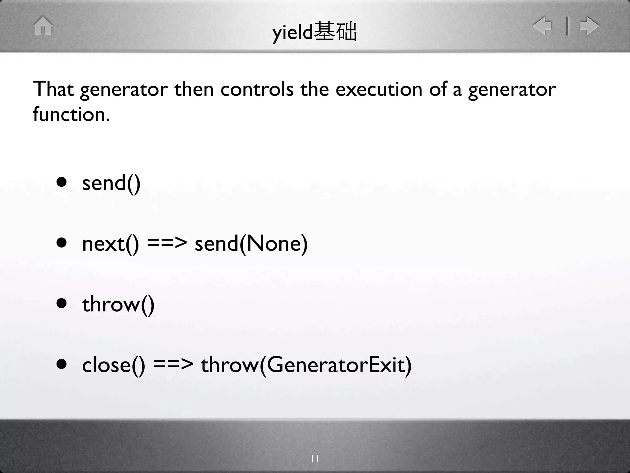 yield

That generator then controls the execution of a generator
function.


  •   send()

  •   next() ==> send(None)

  •   throw()

  •   close() ==> throw(GeneratorExit)


                              11
 