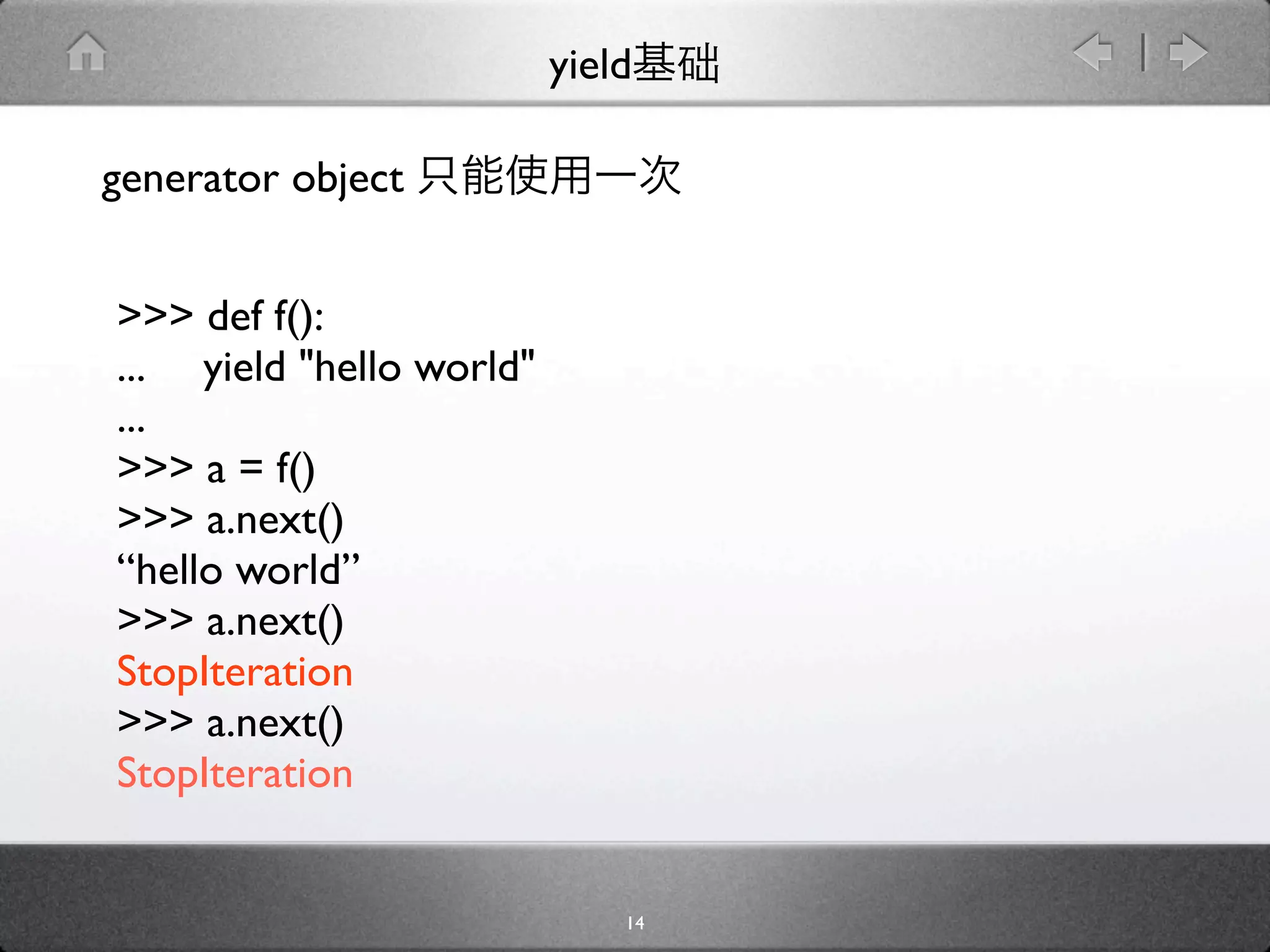 yield

generator object


>>> def f():
... yield "hello world"
...
>>> a = f()
>>> a.next()
“hello world”
>>> a.next()
StopIteration
>>> a.next()
StopIteration


                              14
 