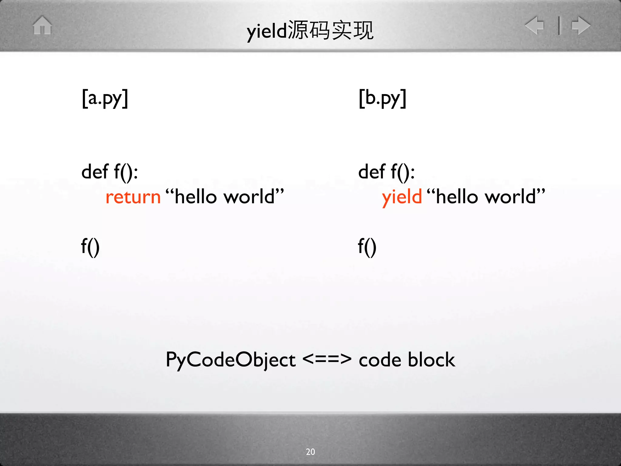 yield


[a.py]                        [b.py]


def f():                      def f():
  return “hello world”          yield “hello world”

f()                           f()




         PyCodeObject <==> code block



                         20
 