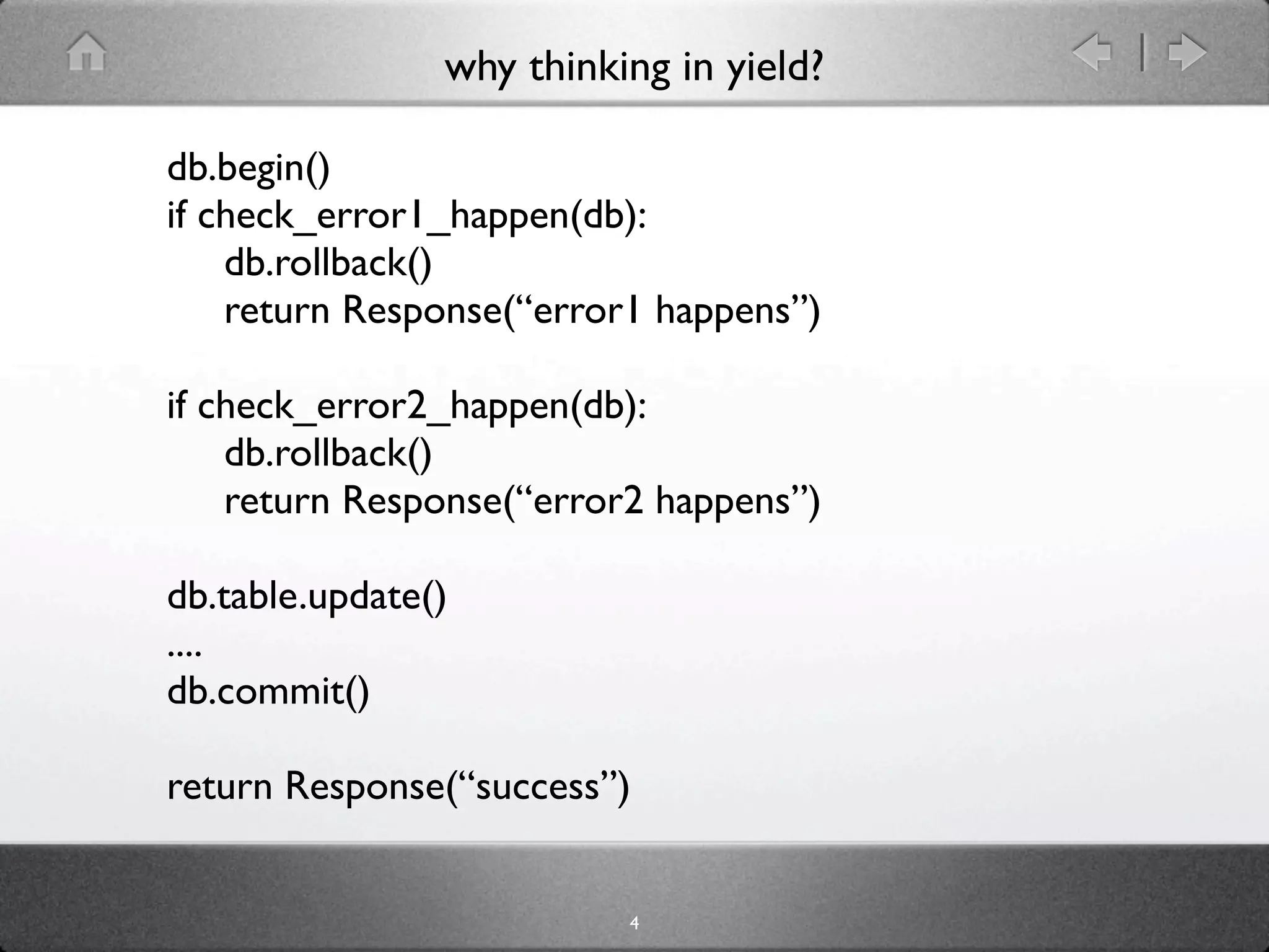 why thinking in yield?

db.begin()
if check_error1_happen(db):
    db.rollback()
    return Response(“error1 happens”)

if check_error2_happen(db):
    db.rollback()
    return Response(“error2 happens”)

db.table.update()
....
db.commit()

return Response(“success”)


                          4
 