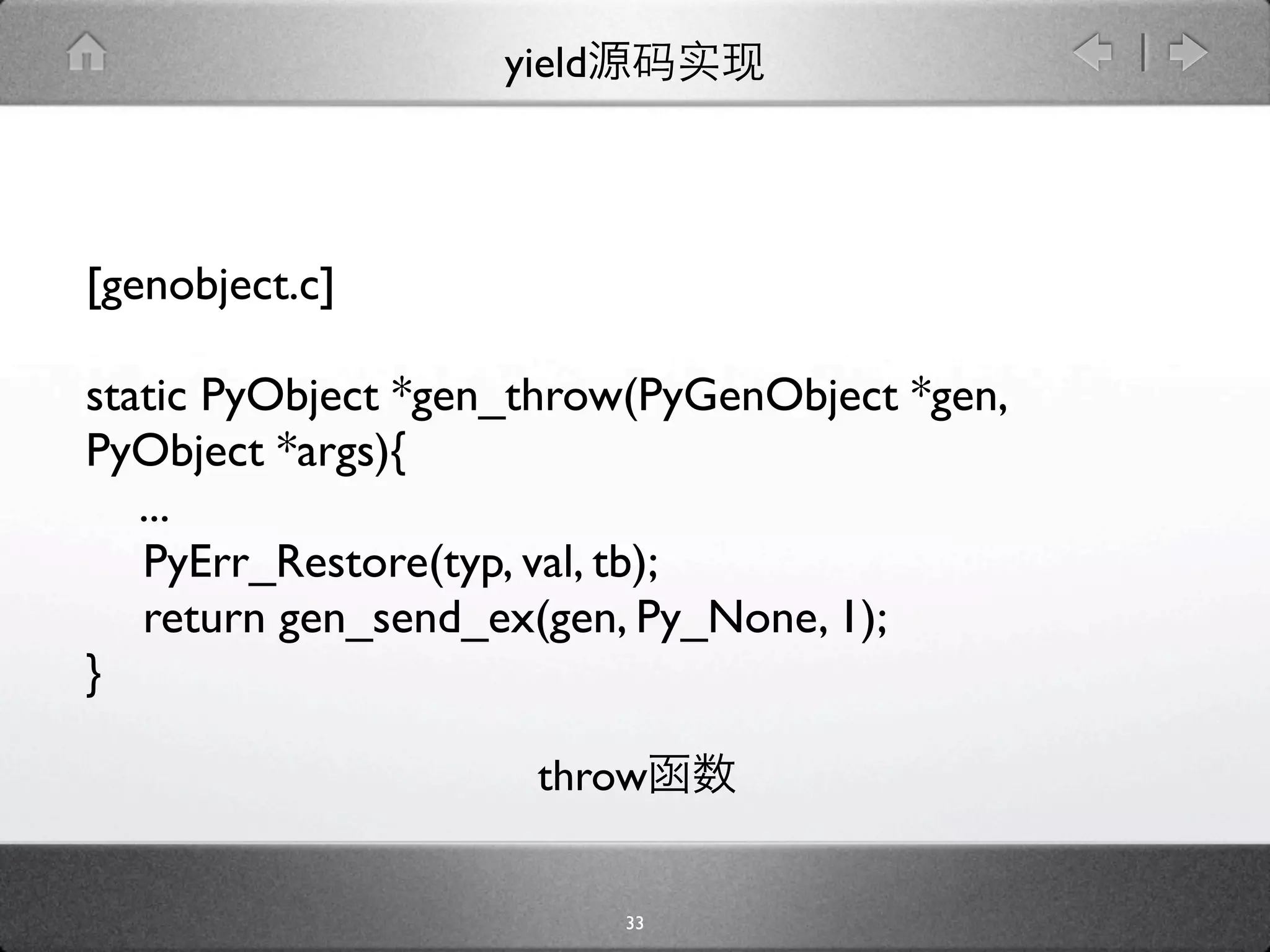 yield




[genobject.c]

static PyObject *gen_throw(PyGenObject *gen,
PyObject *args){
   ...
   
PyErr_Restore(typ, val, tb);

 return gen_send_ex(gen, Py_None, 1);
}

                     throw


                           33
 