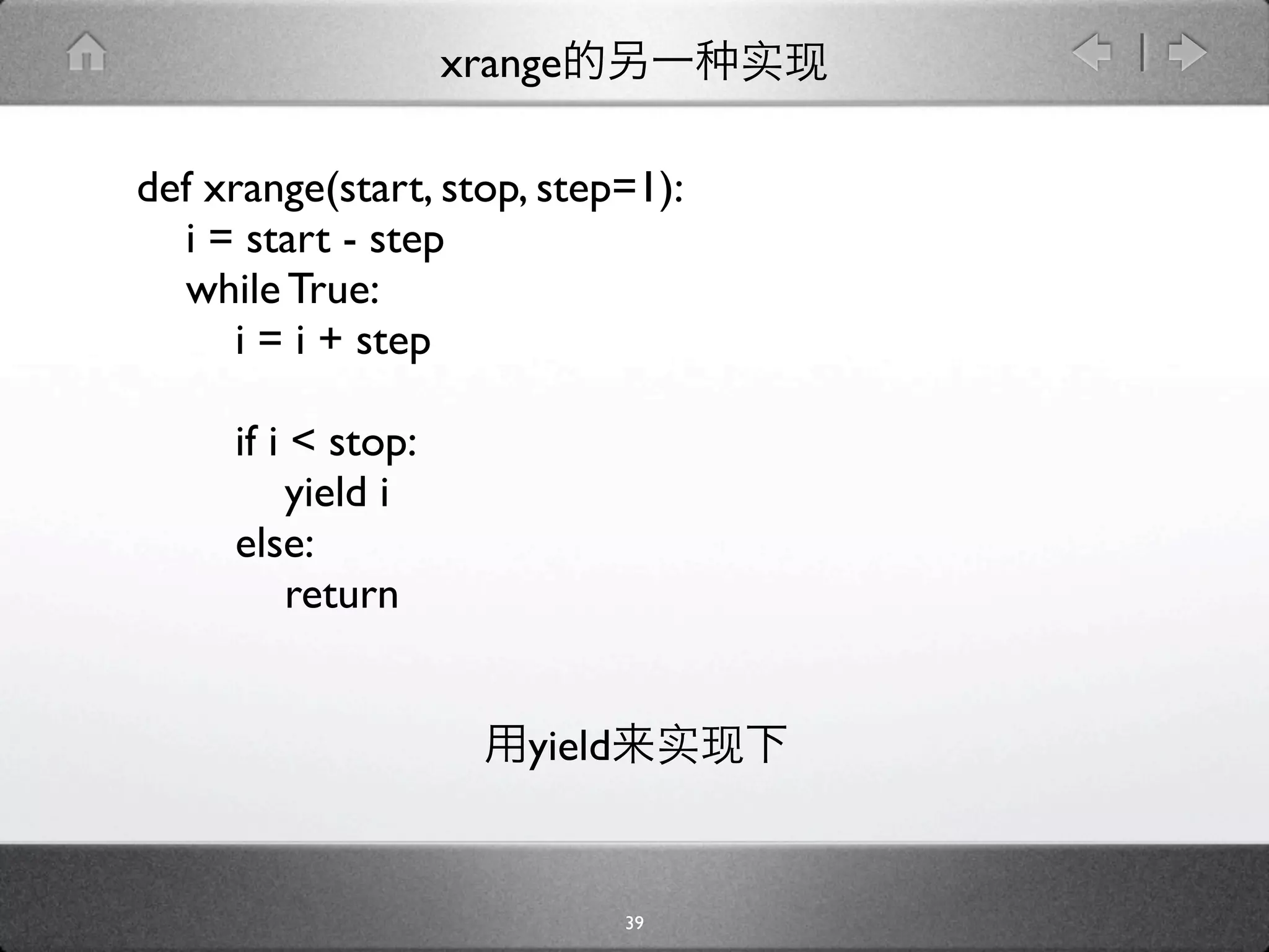 xrange

def xrange(start, stop, step=1):
  i = start - step
  while True:
      i = i + step

     if i < stop:
          yield i
     else:
          return


                        yield


                                39
 
