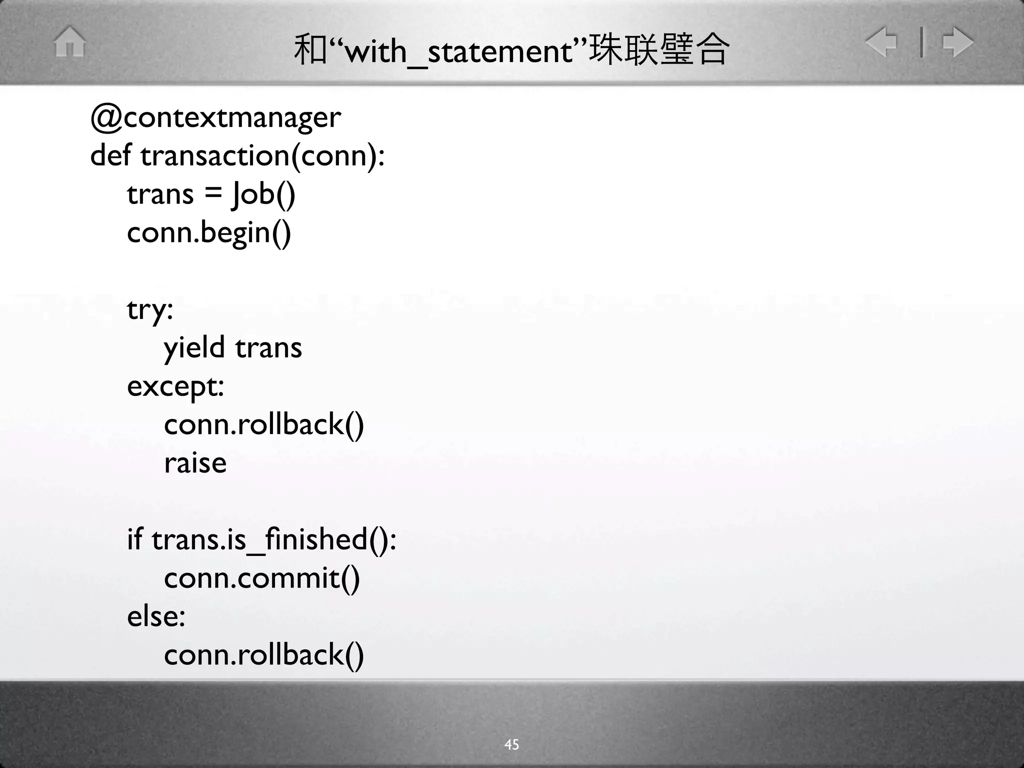 “with_statement”
@contextmanager
def transaction(conn):
  trans = Job()
  conn.begin()

  try:
     yield trans
  except:
     conn.rollback()
     raise

  if trans.is_ﬁnished():
      conn.commit()
  else:
      conn.rollback()

                            45
 