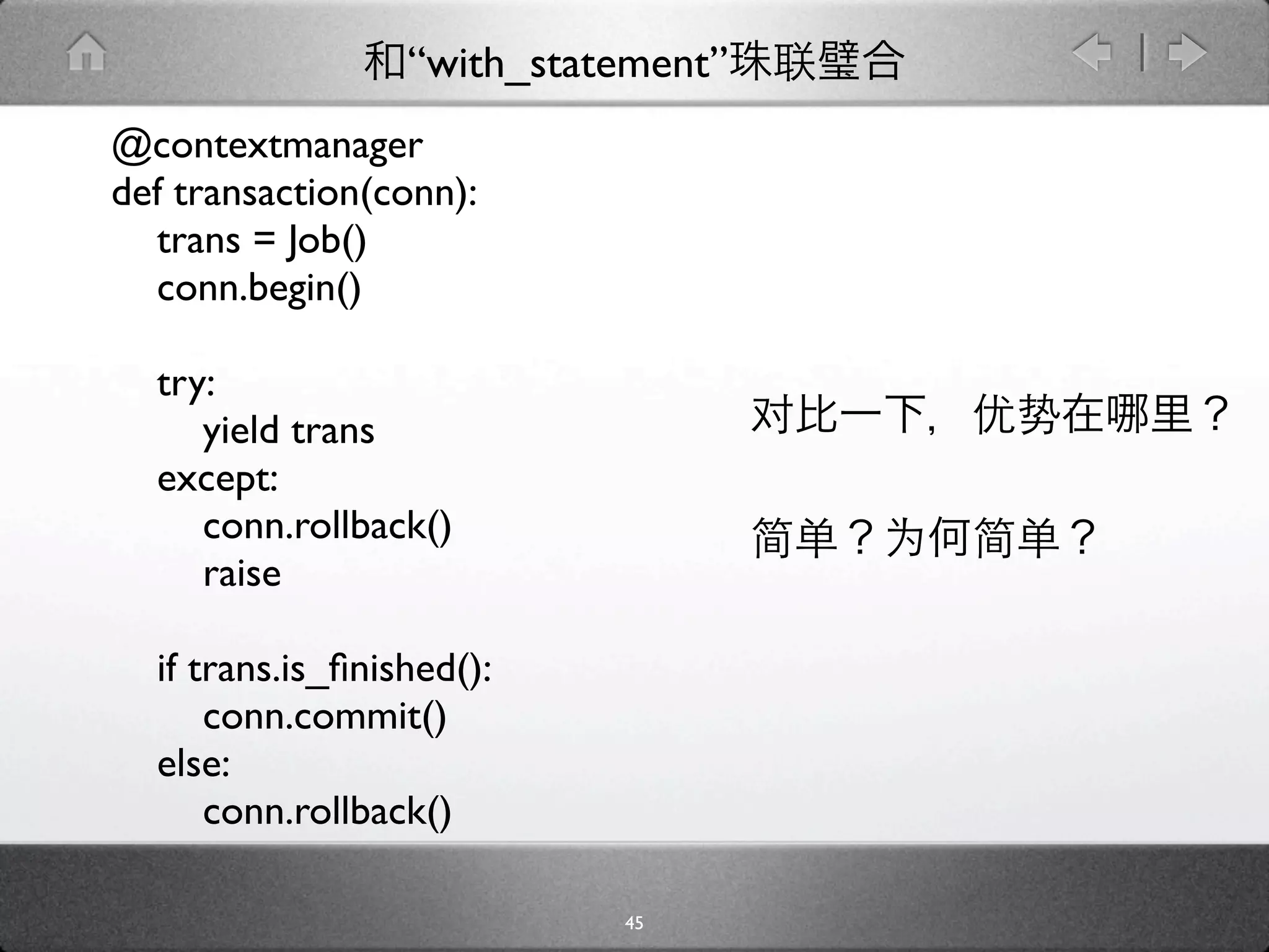“with_statement”
@contextmanager
def transaction(conn):
  trans = Job()
  conn.begin()

  try:
     yield trans
  except:
     conn.rollback()
     raise

  if trans.is_ﬁnished():
      conn.commit()
  else:
      conn.rollback()

                            45
 