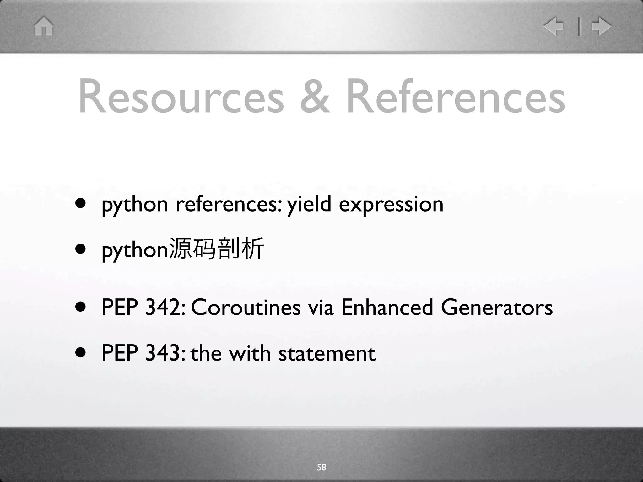 Resources & References

•   python references: yield expression

•   python

•   PEP 342: Coroutines via Enhanced Generators

•   PEP 343: the with statement



                         58
 