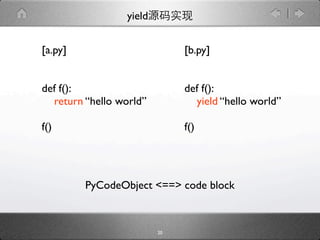 yield


[a.py]                        [b.py]


def f():                      def f():
  return “hello world”          yield “hello world”

f()                           f()




         PyCodeObject <==> code block



                         20
 