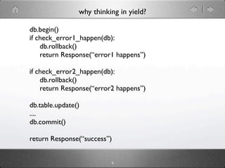 why thinking in yield?

db.begin()
if check_error1_happen(db):
    db.rollback()
    return Response(“error1 happens”)

if check_error2_happen(db):
    db.rollback()
    return Response(“error2 happens”)

db.table.update()
....
db.commit()

return Response(“success”)


                          4
 