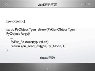 yield




[genobject.c]

static PyObject *gen_throw(PyGenObject *gen,
PyObject *args){
   ...
   
PyErr_Restore(typ, val, tb);

 return gen_send_ex(gen, Py_None, 1);
}

                     throw


                           33
 