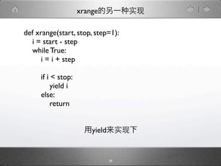 xrange

def xrange(start, stop, step=1):
  i = start - step
  while True:
      i = i + step

     if i < stop:
          yield i
     else:
          return


                        yield


                                39
 
