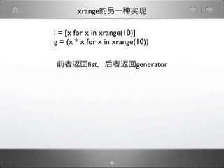 xrange

l = [x for x in xrange(10)]
g = (x * x for x in xrange(10))

           list           generator




                  40
 