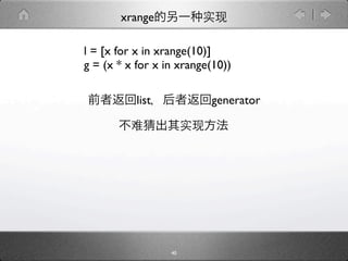 xrange

l = [x for x in xrange(10)]
g = (x * x for x in xrange(10))

           list           generator




                  40
 