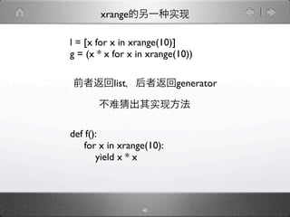 xrange

l = [x for x in xrange(10)]
g = (x * x for x in xrange(10))

           list            generator




def f():
    for x in xrange(10):
       yield x * x




                  40
 