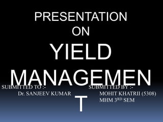 PRESENTATION 
ON 
YIELD 
MANAGEMEN 
SUBMITTED TO :- SUBMITTED BY :- 
Dr. SANJEEV KUMAR MOHIT KHATRII (5308) 
T 
MHM 3RD SEM 
 