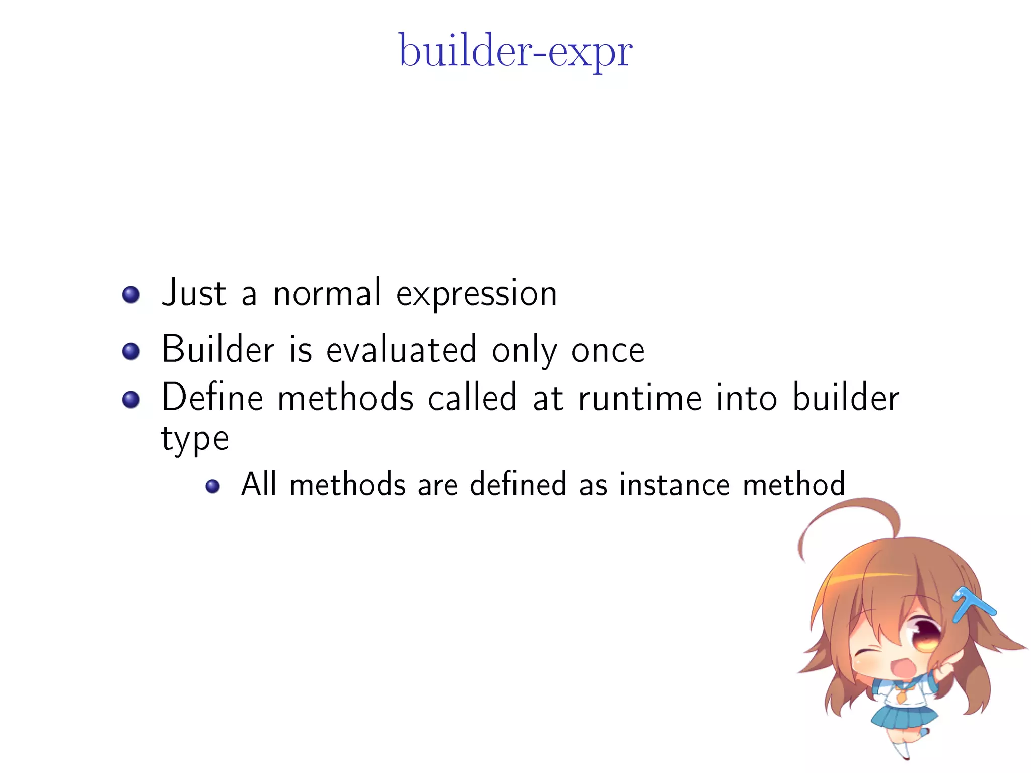 builder-expr
Just a normal expression
Builder is evaluated only once
Dene methods called at runtime into builder
type
All methods are dened as instance method
 