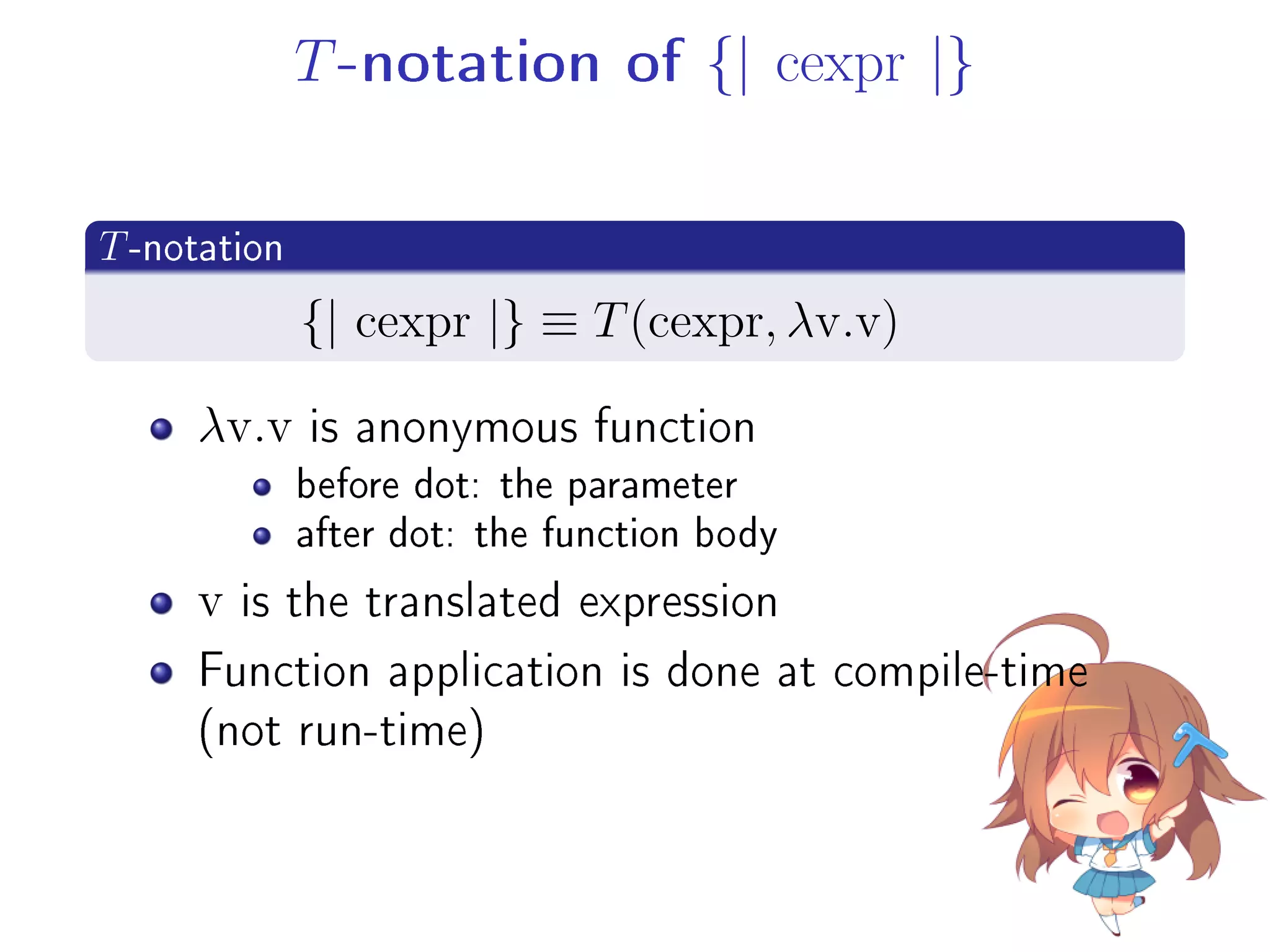 T-notation of {| cexpr |}
.
T-notation
..
. {| cexpr |} ≡ T(cexpr, λv.v)
λv.v is anonymous function
before dot: the parameter
after dot: the function body
v is the translated expression
Function application is done at compile-time
(not run-time)
 