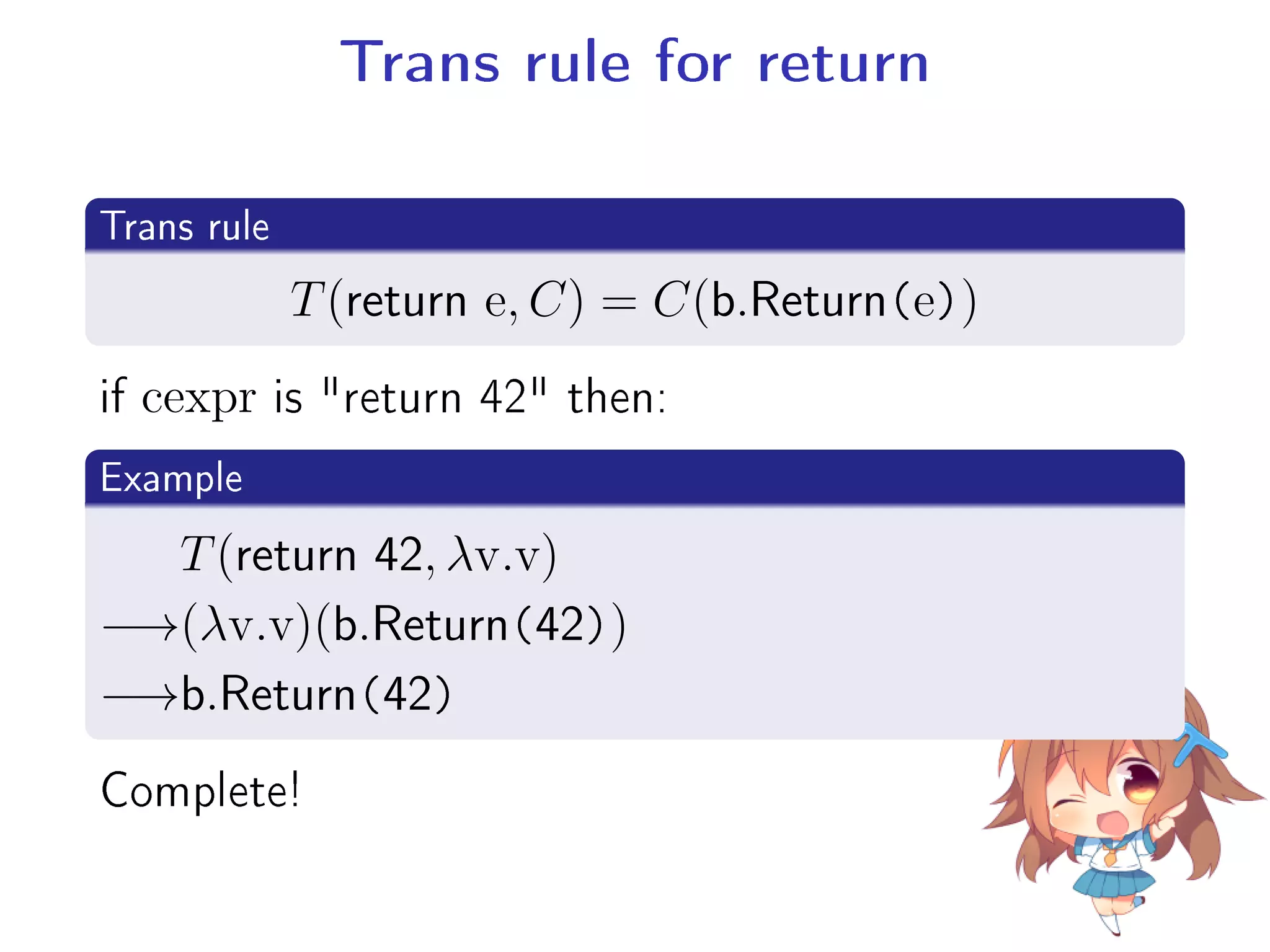 Trans rule for return
.
Trans rule
..
. T(return e, C) = C(b.Return(e))
if cexpr is return 42 then:
.
Example
..
.
T(return 42, λv.v)
−→(λv.v)(b.Return(42))
−→b.Return(42)
Complete!
 