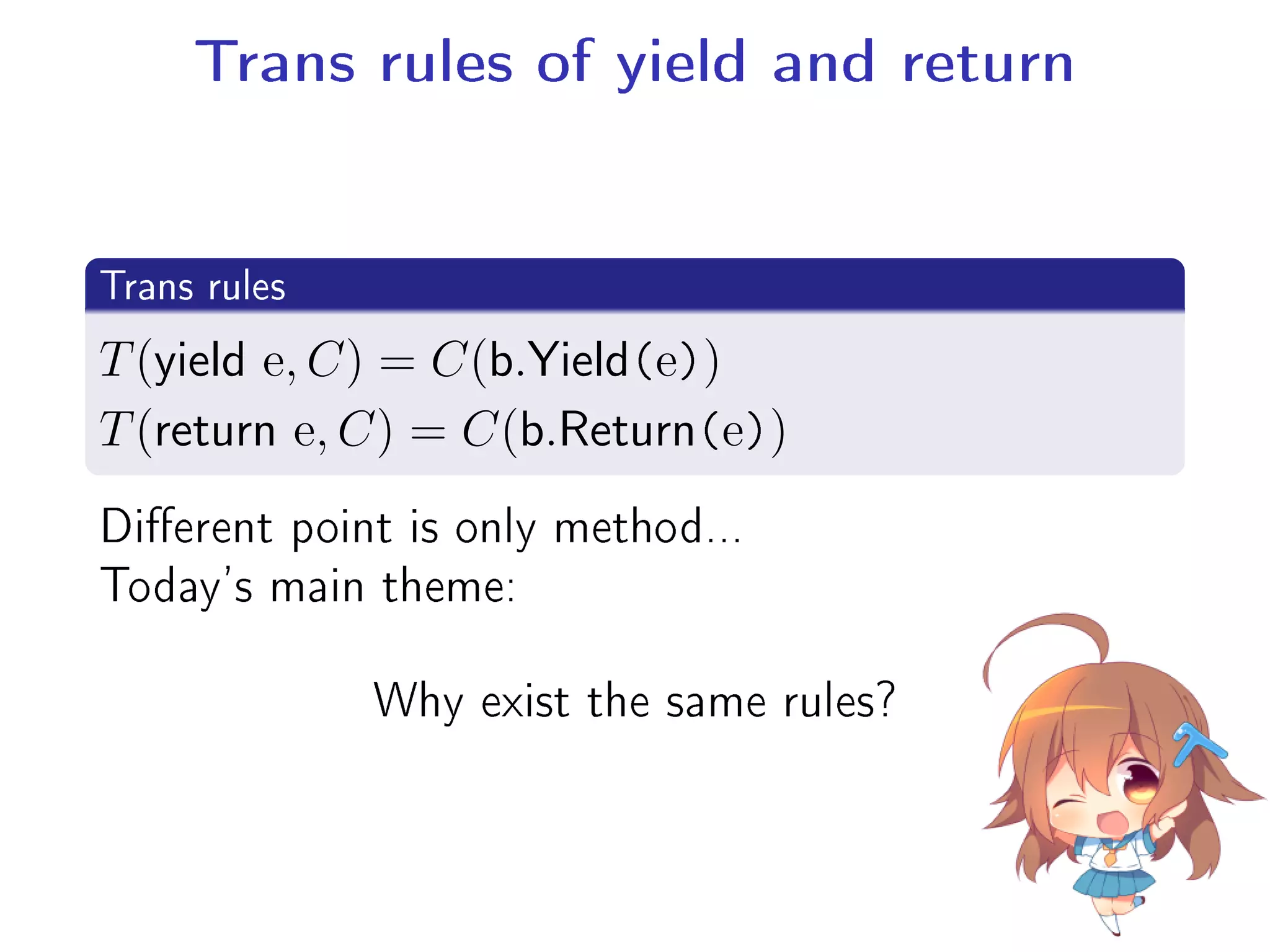 Trans rules of yield and return
.
Trans rules
..
.
T(yield e, C) = C(b.Yield(e))
T(return e, C) = C(b.Return(e))
Dierent point is only method...
Today's main theme:
Why exist the same rules?
 